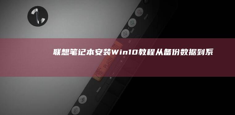 联想笔记本安装Win10教程: 从备份数据到系统启动 (联想笔记本安装系统按哪个键)