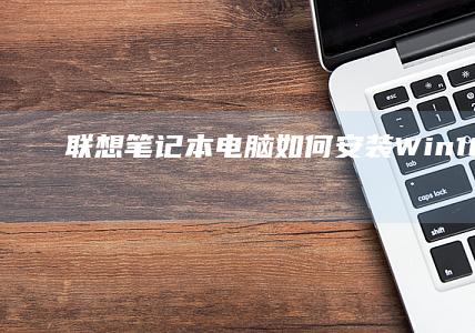 联想笔记本电脑如何安装Win10: BIOS设置与系统盘制作 (联想笔记本电脑售后维修服务网点)