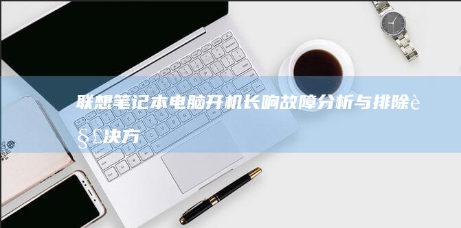 联想笔记本电脑开机长响：故障分析与排除解决方案 (联想笔记本电脑售后维修服务网点)
