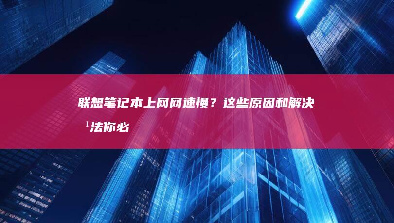 联想笔记本上网网速慢？这些原因和解决方法你必须了解！ —— 区分故障、优化网络设置、硬件维修建议和系统问题排查的全面指南 (联想笔记本上的thinkvantage)