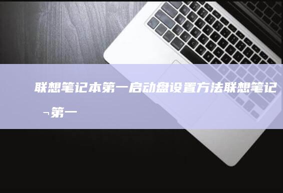 联想笔记本第一启动盘设置方法 (联想笔记本第一次开机怎么跳过联网)
