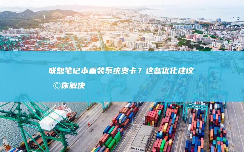 联想笔记本重装系统变卡？这些优化建议助你解决卡顿问题！ (联想笔记本重装系统按f几)