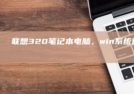 联想320笔记本电脑，win系统适合多任务处理 (联想320笔记本参数)