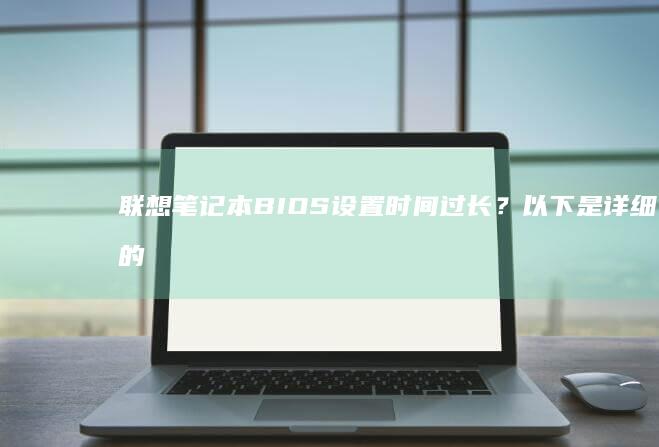 联想笔记本BIOS设置时间过长？以下是详细的解决方法： (联想笔记本boot设置)
