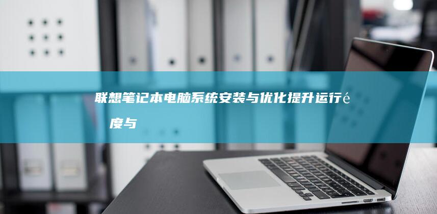 联想笔记本电脑系统安装与优化：提升运行速度与稳定性的终极方案 (联想笔记本电脑售后维修服务网点)