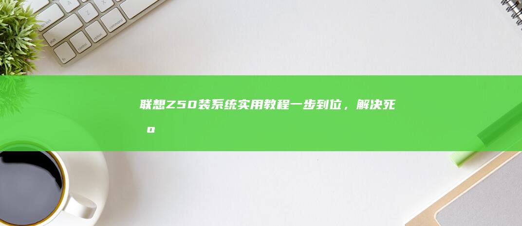 联想Z50装系统实用教程：一步到位，解决死机蓝屏等问题 (联想z50装win7不能启动)