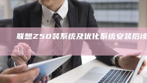 联想Z50装系统及优化：系统安装后该做的事，让电脑运行更流畅 (联想z50装什么系统好)