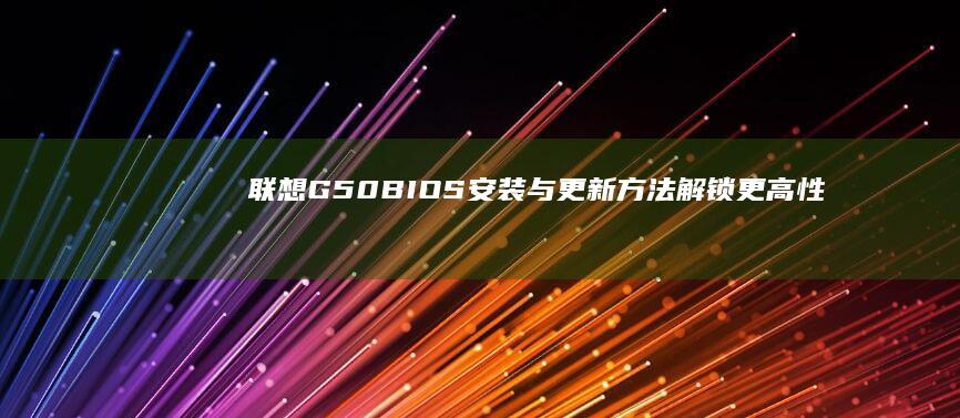 联想G50 BIOS安装与更新方法：解锁更高性能 (联想G50笔记本u盘启动按哪个键)