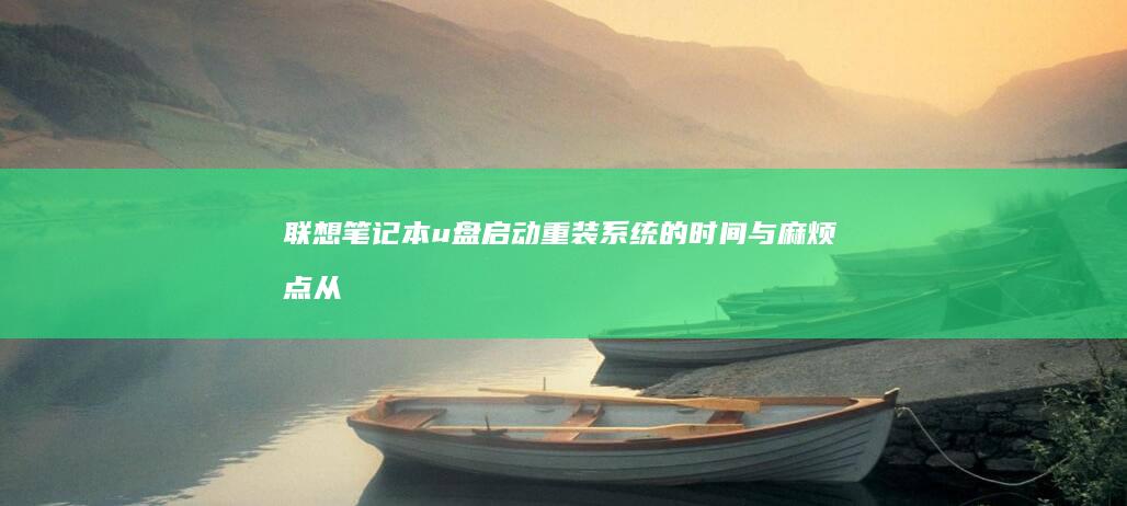 联想笔记本u盘启动重装系统的时间与麻烦点：从准备工作到系统优化的完整指南 (联想笔记本u启动按f几)
