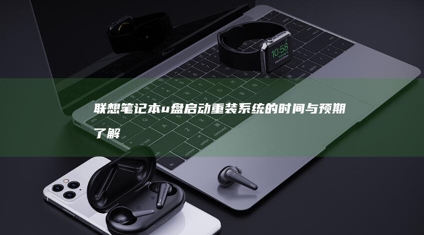 联想笔记本u盘启动重装系统的时间与预期：了解整个过程所需的时间与可能遇到的问题 (联想笔记本u盘启动)