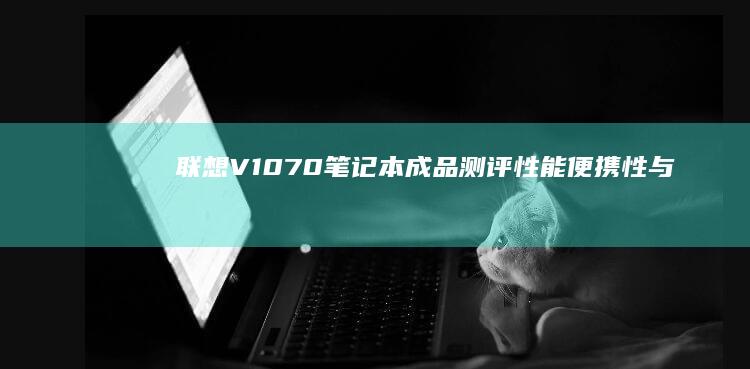 联想V1070笔记本成品测评：性能、便携性与续航表现全解析 (联想v1070拆机)