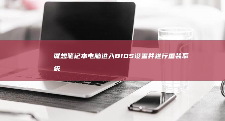 联想笔记本电脑进入BIOS设置并进行重装系统的详细步骤教程 (联想笔记本电脑售后维修服务网点)