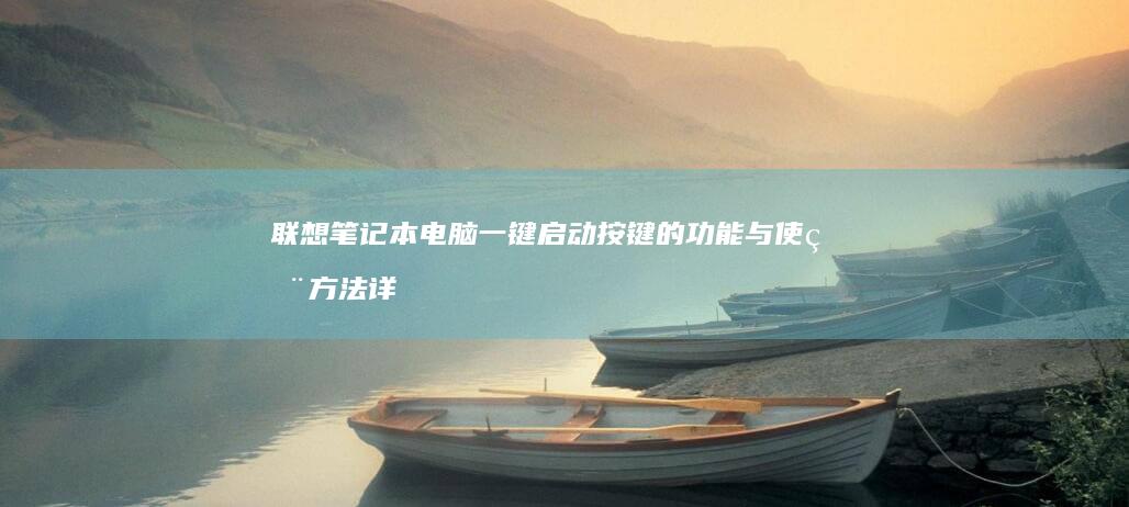 联想笔记本电脑一键启动按键的功能与使用方法详解 (联想笔记本电池更换价格)
