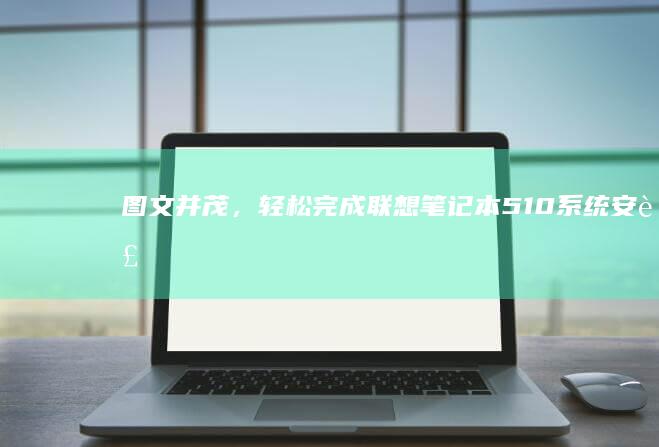 图文并茂，轻松完成联想笔记本510系统安装 (图文并茂更清晰)