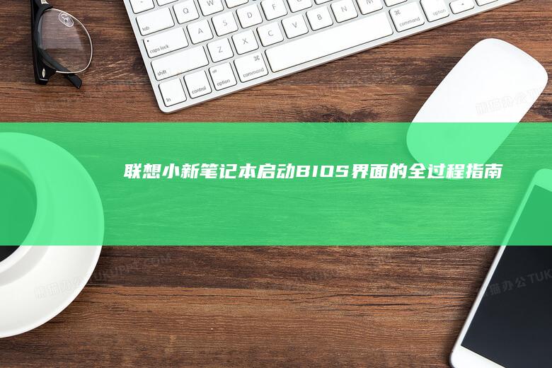 联想小新笔记本启动BIOS界面的全过程指南 (联想小新笔记本开不了机怎么办 屏幕黑屏)