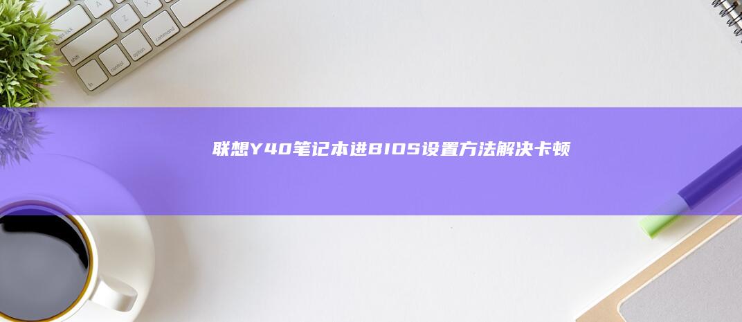 联想Y40笔记本进BIOS设置方法：解决卡顿、崩溃问题的step-by-step指南 (联想Y40笔记本)