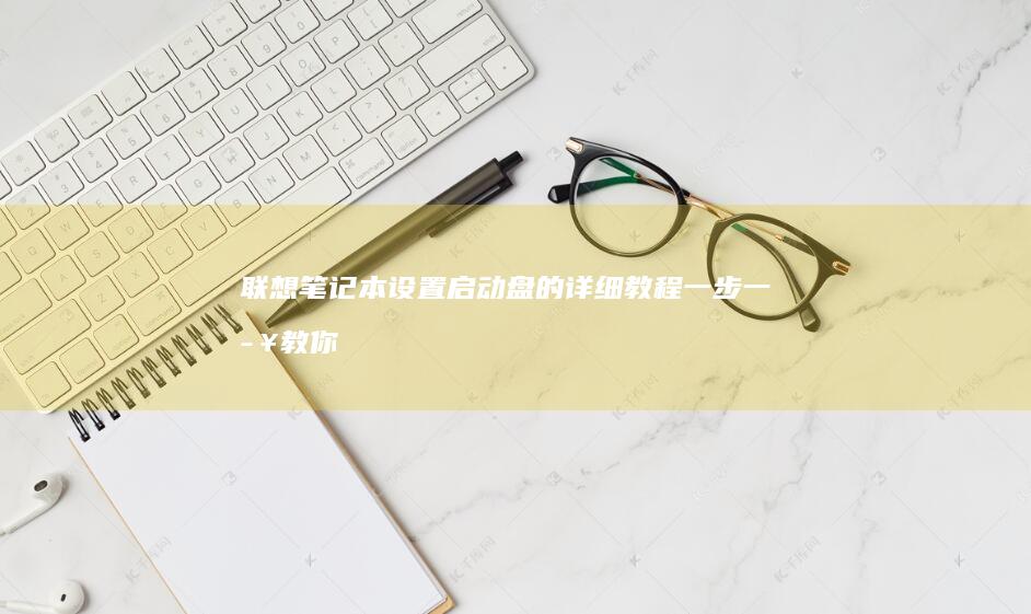 联想笔记本设置启动盘的详细教程：一步一步教你制作启动盘 (联想笔记本设置开机密码怎么设置)