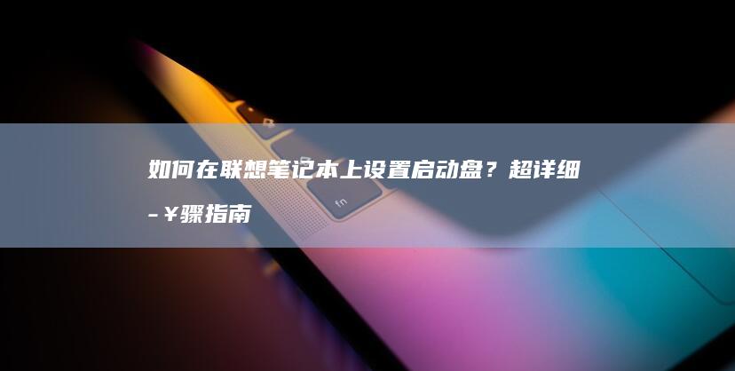 如何在联想笔记本上设置启动盘？超详细步骤指南 (如何在联想笔记本上安装打印机)