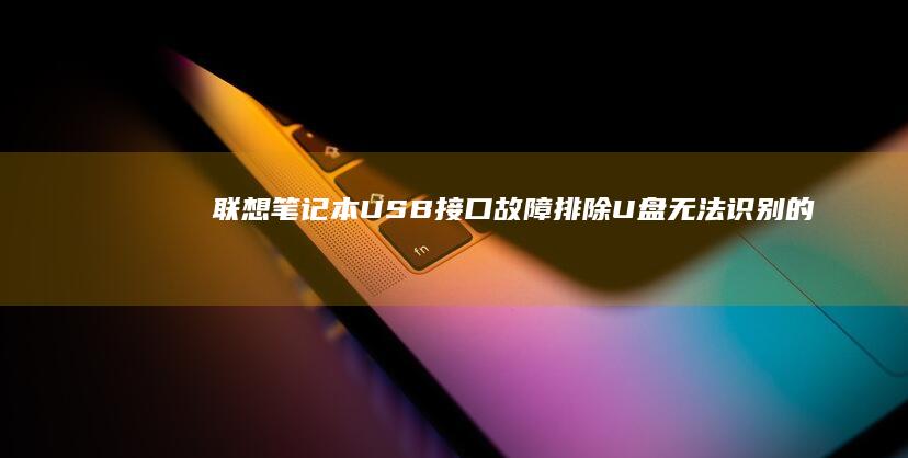 联想笔记本USB接口故障排除：U盘无法识别的原因及修复方法 (联想笔记本u启动按f几)