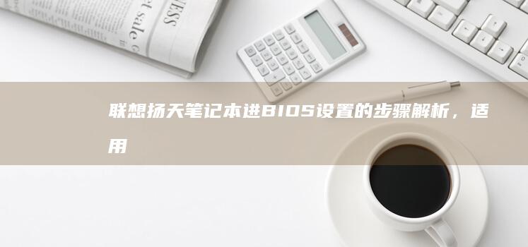 联想扬天笔记本进BIOS设置的步骤解析，适用所有版本，简单易懂 (联想扬天笔记本电脑)
