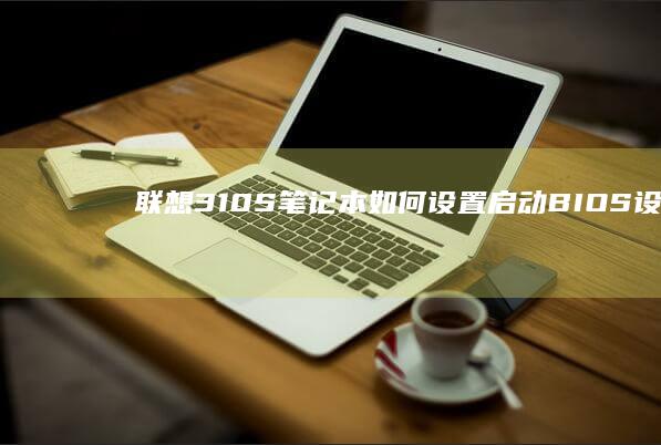 联想310S笔记本如何设置启动：BIOS设置与启动优化 (联想310s笔记本)