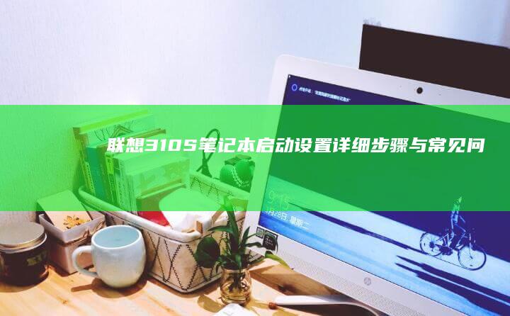 联想310S笔记本启动设置：详细步骤与常见问题解答 (联想310s-14isk)