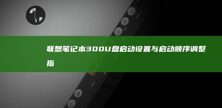 联想笔记本300 U盘启动设置与启动顺序调整指南 (联想笔记本300-15ISK)