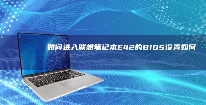 如何进入联想笔记本E42的BIOS设置 (如何进入联想笔记本电脑bios)