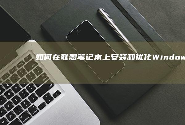 如何在联想笔记本上安装和优化Windows 10系统 (如何在联想笔记本上安装打印机)