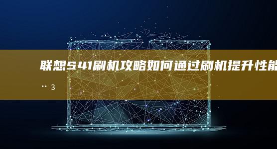 联想S41刷机攻略：如何通过刷机提升性能与稳定性 (联想s41刷机按键)