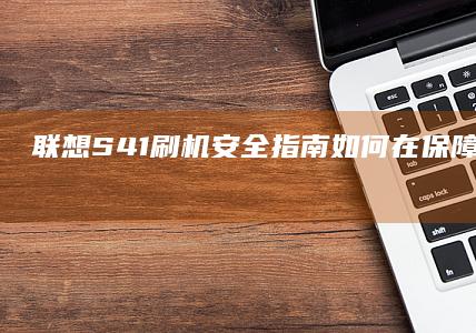 联想S41刷机安全指南：如何在保障数据安全的前提下完成刷机 (联想s41刷机按键)