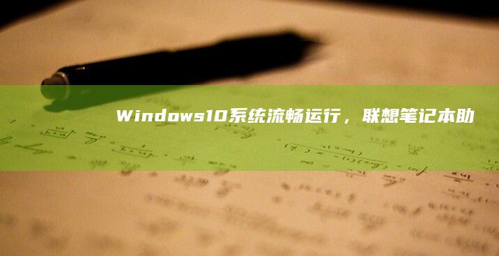 Windows10系统流畅运行，联想笔记本助你轻松搞定工作与娱乐 (windows)