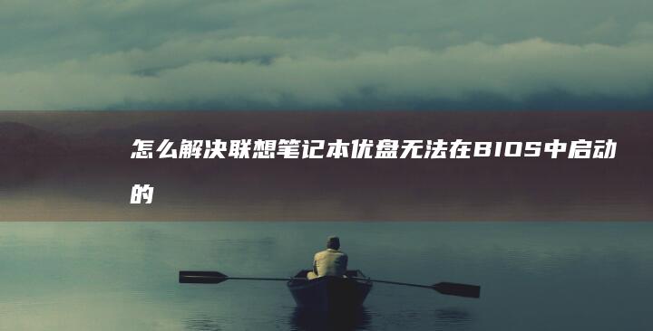 怎么解决联想笔记本优盘无法在BIOS中启动的问题 (电脑开机后蓝屏进入不了桌面怎么解决联想)