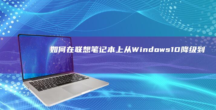 如何在联想笔记本上从Windows 10降级到Windows 7系统 (如何在联想笔记本上下载软件)