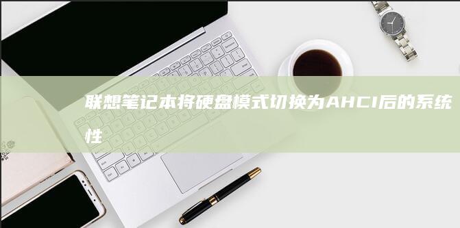 联想笔记本将硬盘模式切换为AHCI后的系统性能优化策略与实践 (联想笔记本将麦克风设为禁用了)