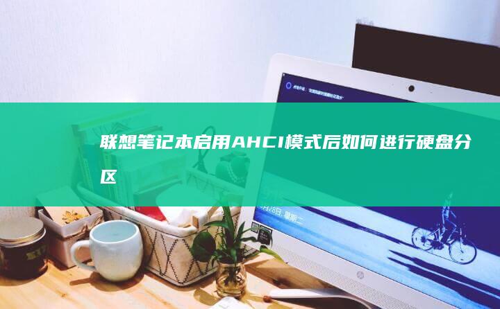 联想笔记本启用 AHCI 模式后如何进行硬盘分区管理与优化？实用技巧分享 (联想笔记本启动盘按f几)