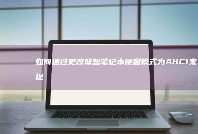 如何通过更改联想笔记本硬盘模式为 AHCI 来提升整体使用体验 (如何通过更改手机定位设置来更换抖音IP地址?)