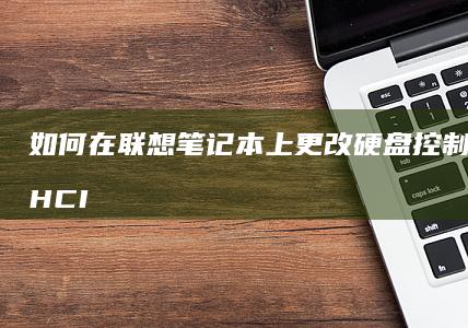 如何在联想笔记本上更改硬盘控制模式为AHCI并确保系统稳定运行 (如何在联想笔记本上安装打印机)