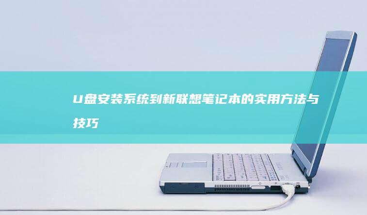 U盘安装系统到新联想笔记本的实用方法与技巧 (u盘安装系统的方法和步骤)
