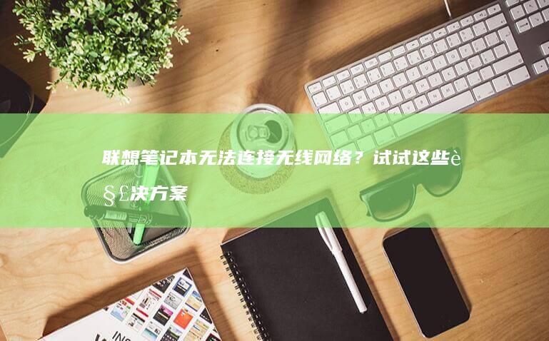 联想笔记本无法连接无线网络？试试这些解决方案。 (联想笔记本无线网络开关在哪里打开)
