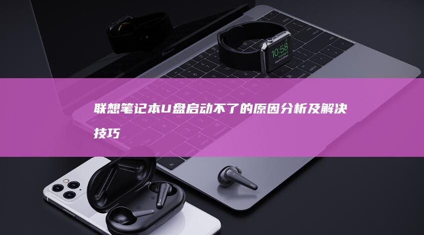 联想笔记本U盘启动不了的原因分析及解决技巧 (联想笔记本u盘启动按哪个键)