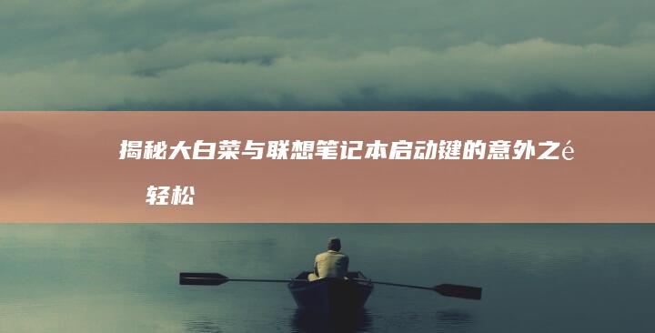 揭秘大白菜与联想笔记本启动键的意外之遇：轻松解锁科技便捷之门 (揭秘大白菜与小白菜)
