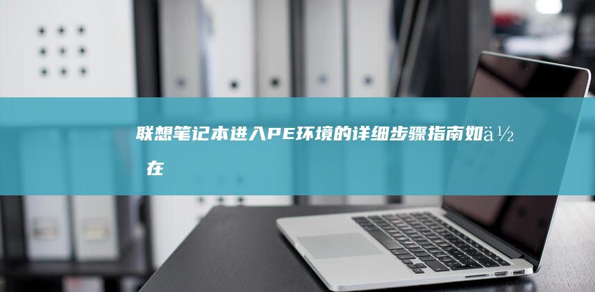 联想笔记本进入PE环境的详细步骤指南：如何在联想笔记本中使用PE安装系统 (联想笔记本进u盘启动按什么键)