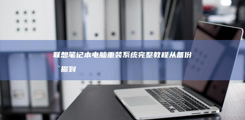 联想笔记本电脑重装系统完整教程：从备份数据到系统激活，详细步骤指南 (联想笔记本电池更换价格)