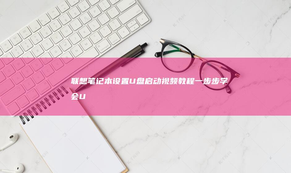 联想笔记本设置U盘启动视频教程：一步步学会U盘启动安装系统 (联想笔记本设置u盘启动的方法)