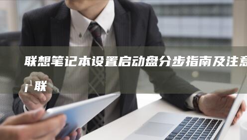 联想笔记本设置启动盘：分步指南及注意事项 (联想笔记本设置u盘启动的方法)