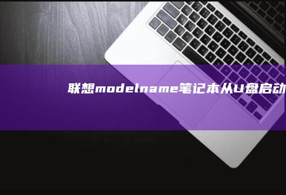 联想(model name)笔记本从U盘启动.WinPE/安装系统的全流程指南 (联想model name笔记本)