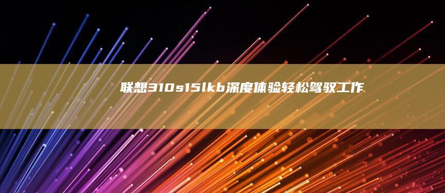 联想310s15lkb深度体验：轻松驾驭工作与娱乐的高性能笔记本 (联想310s-14isk)