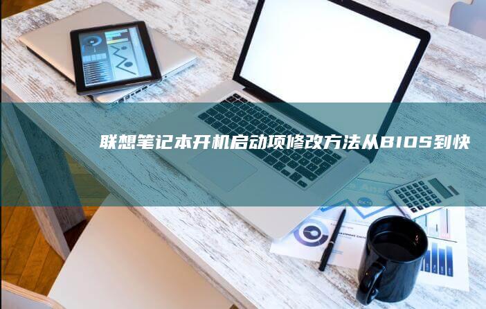 联想笔记本开机启动项修改方法：从BIOS到快捷键全解析 (联想笔记本开不了机怎么办)