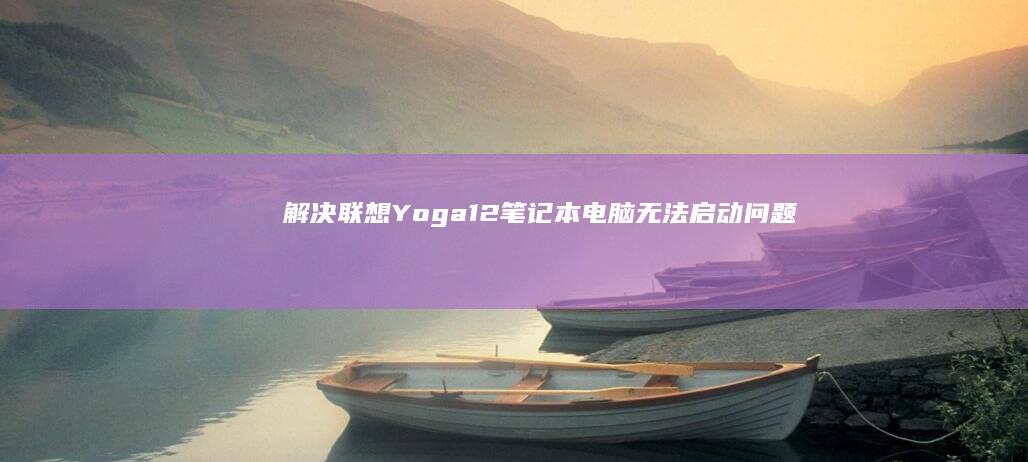 解决！联想Yoga 12笔记本电脑无法启动问题：完整开机指南 (解决联想员工it问题)